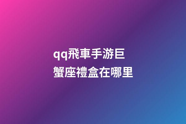 qq飛車手游巨蟹座禮盒在哪里-第1張-星座運(yùn)勢-玄機(jī)派