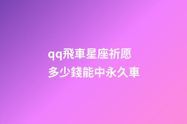 qq飛車星座祈愿多少錢能中永久車-第1張-星座運勢-玄機派