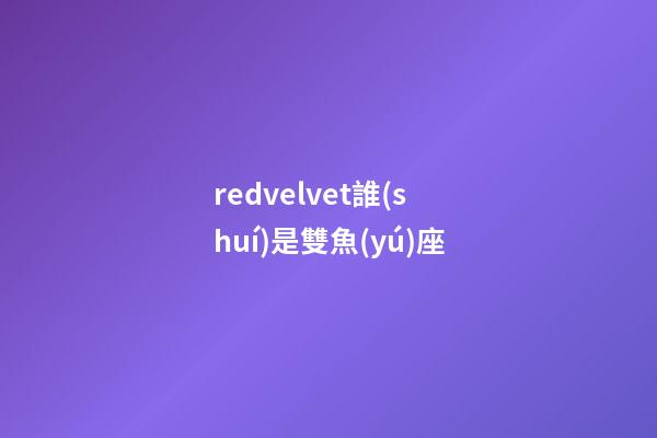 redvelvet誰(shuí)是雙魚(yú)座-第1張-星座運(yùn)勢(shì)-玄機(jī)派