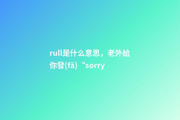rull是什么意思，老外給你發(fā)“sorry-第1張-觀點(diǎn)-玄機(jī)派