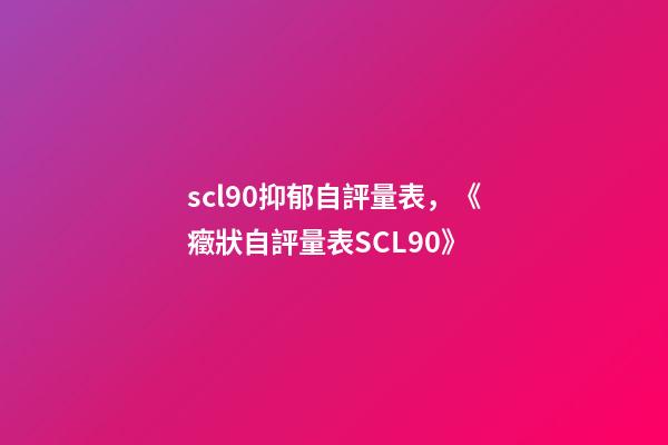 scl90抑郁自評量表，《癥狀自評量表SCL90》-第1張-觀點-玄機派