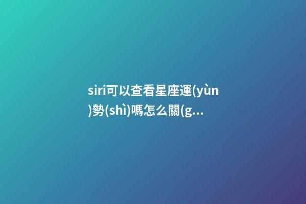 siri可以查看星座運(yùn)勢(shì)嗎怎么關(guān)