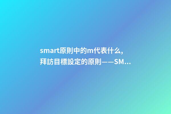 smart原則中的m代表什么,拜訪目標設定的原則——SMART-第1張-觀點-玄機派