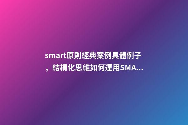 smart原則經典案例具體例子，結構化思維如何運用SMART原則為自己設定目標-第1張-觀點-玄機派