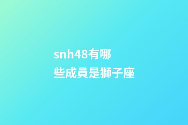 snh48有哪些成員是獅子座-第1張-星座運勢-玄機派