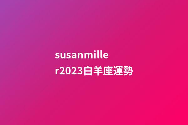 susanmiller2023白羊座運勢-第1張-星座運勢-玄機派