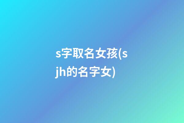 s字取名女孩(sjh的名字女)