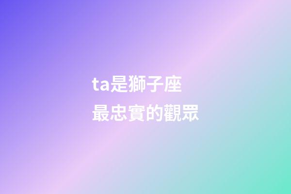 ta是獅子座最忠實的觀眾-第1張-星座運勢-玄機派