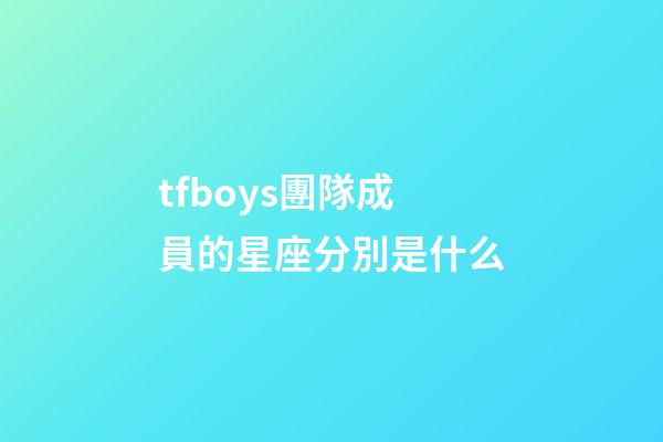tfboys團隊成員的星座分別是什么-第1張-星座運勢-玄機派