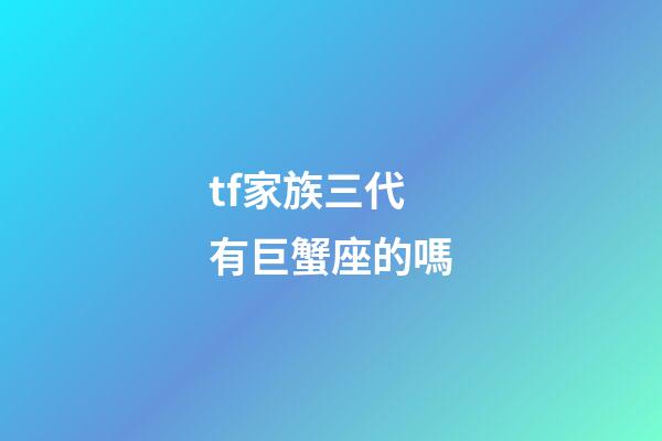 tf家族三代有巨蟹座的嗎-第1張-星座運勢-玄機派