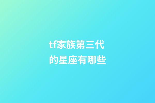 tf家族第三代的星座有哪些-第1張-星座運勢-玄機派