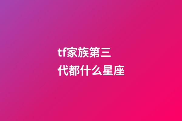 tf家族第三代都什么星座-第1張-星座運勢-玄機派