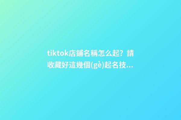 tiktok店鋪名稱怎么起？請收藏好這幾個(gè)起名技巧-第1張-店鋪起名-玄機(jī)派