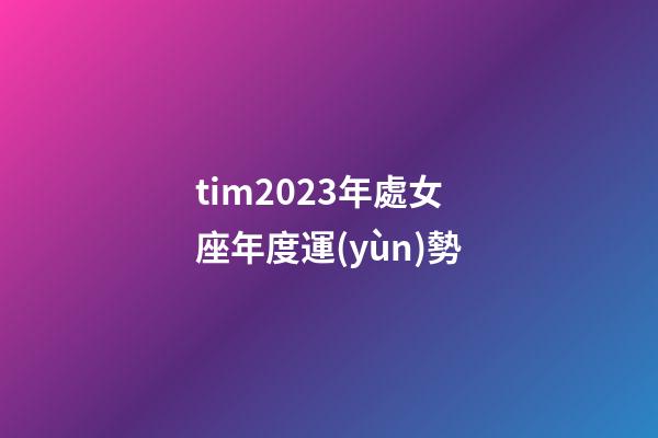 tim2023年處女座年度運(yùn)勢-第1張-星座運(yùn)勢-玄機(jī)派