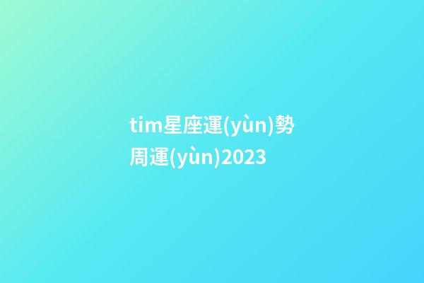tim星座運(yùn)勢周運(yùn)2023-第1張-星座運(yùn)勢-玄機(jī)派