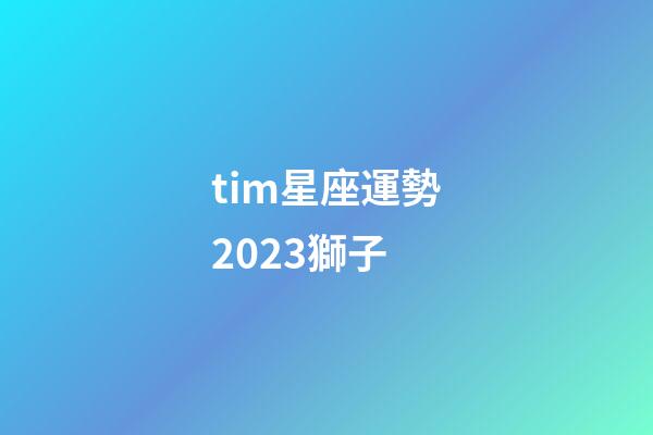 tim星座運勢2023獅子-第1張-星座運勢-玄機派