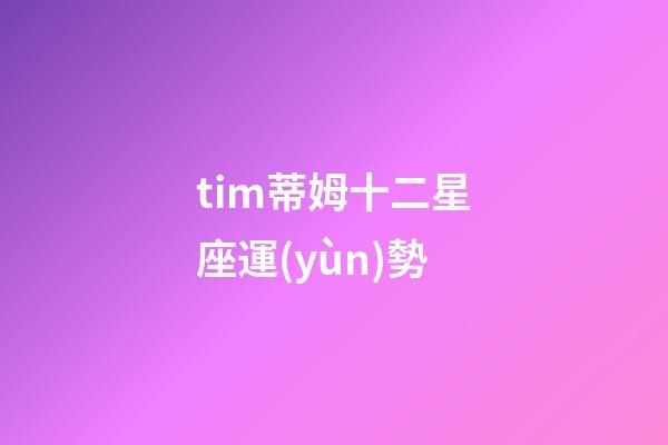 tim蒂姆十二星座運(yùn)勢