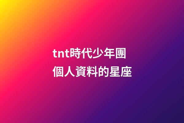 tnt時代少年團個人資料的星座-第1張-星座運勢-玄機派