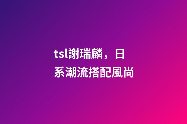 tsl謝瑞麟，日系潮流搭配風尚-第1張-觀點-玄機派