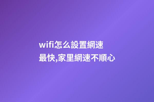wifi怎么設置網速最快,家里網速不順心-第1張-觀點-玄機派
