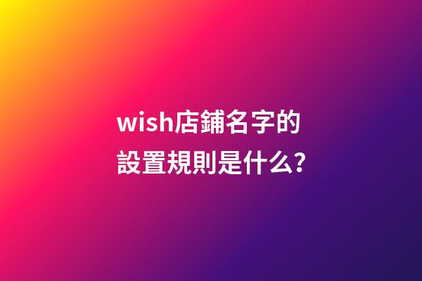 wish店鋪名字的設置規則是什么？-第1張-店鋪起名-玄機派
