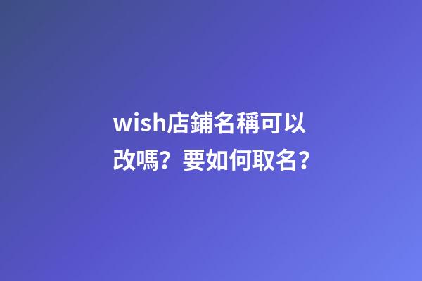 wish店鋪名稱可以改嗎？要如何取名？-第1張-店鋪起名-玄機派