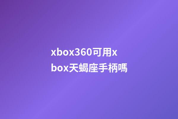 xbox360可用xbox天蝎座手柄嗎