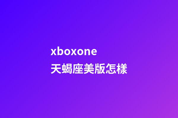 xboxone天蝎座美版怎樣-第1張-星座運勢-玄機派