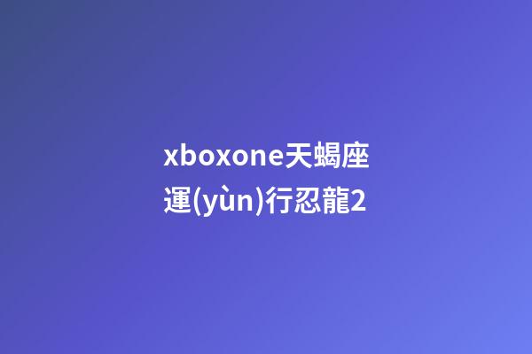 xboxone天蝎座運(yùn)行忍龍2-第1張-星座運(yùn)勢(shì)-玄機(jī)派
