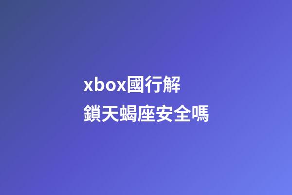 xbox國行解鎖天蝎座安全嗎-第1張-星座運勢-玄機派