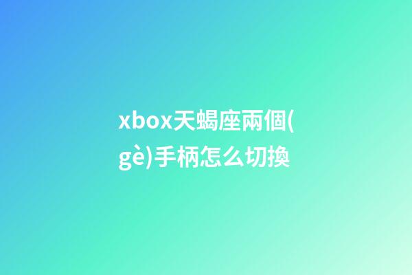 xbox天蝎座兩個(gè)手柄怎么切換