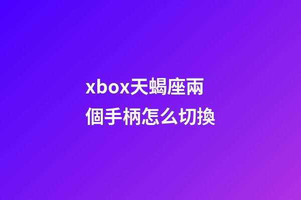 xbox天蝎座兩個手柄怎么切換