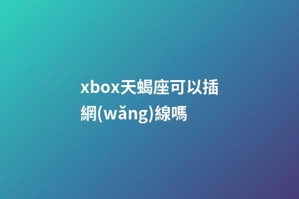 xbox天蝎座可以插網(wǎng)線嗎