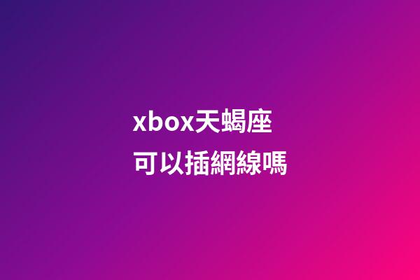 xbox天蝎座可以插網線嗎-第1張-星座運勢-玄機派