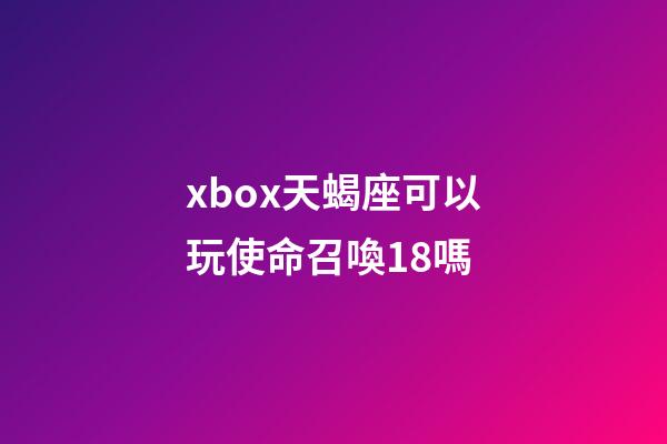 xbox天蝎座可以玩使命召喚18嗎-第1張-星座運勢-玄機派