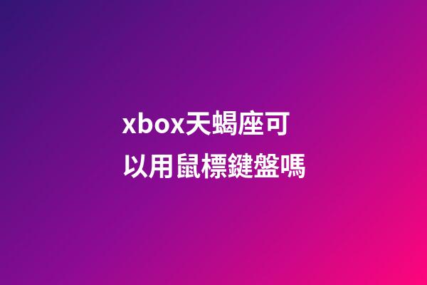 xbox天蝎座可以用鼠標鍵盤嗎