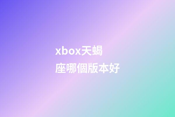 xbox天蝎座哪個版本好-第1張-星座運勢-玄機派
