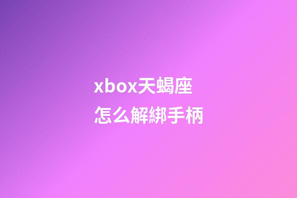 xbox天蝎座怎么解綁手柄-第1張-星座運勢-玄機派