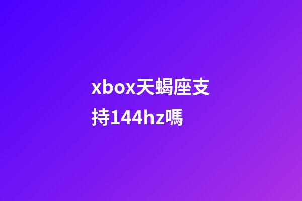 xbox天蝎座支持144hz嗎-第1張-星座運勢-玄機派