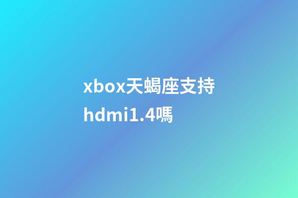 xbox天蝎座支持hdmi1.4嗎-第1張-星座運勢-玄機派