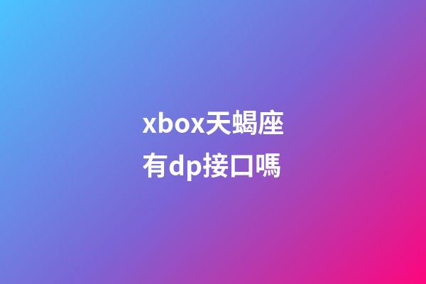 xbox天蝎座有dp接口嗎