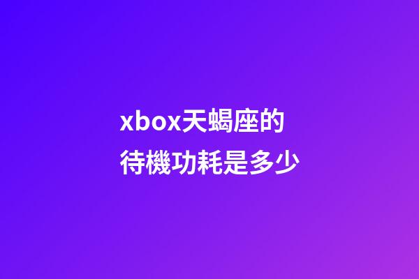 xbox天蝎座的待機功耗是多少-第1張-星座運勢-玄機派