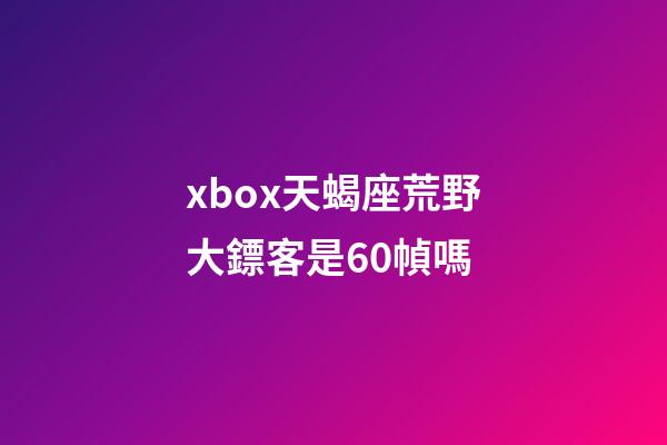 xbox天蝎座荒野大鏢客是60幀嗎