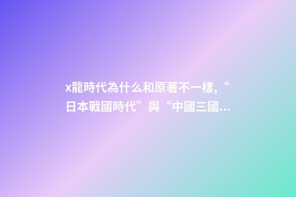 x龍時代為什么和原著不一樣,“日本戰國時代”與“中國三國時期”相差千年-第1張-觀點-玄機派