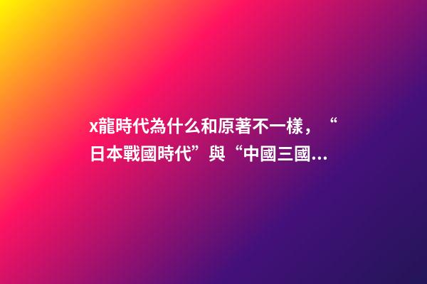 x龍時代為什么和原著不一樣，“日本戰國時代”與“中國三國時期”相差千年-第1張-觀點-玄機派