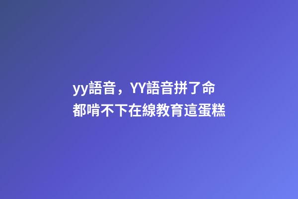 yy語音，YY語音拼了命都啃不下在線教育這蛋糕-第1張-觀點-玄機派