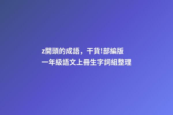 z開頭的成語，干貨!部編版一年級語文上冊生字詞組整理-第1張-觀點-玄機派