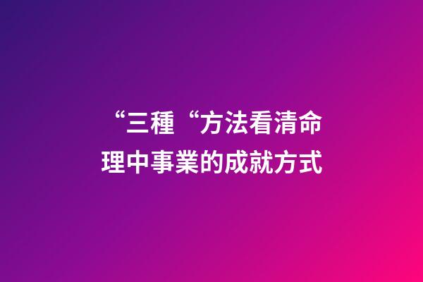 “三種“方法看清命理中事業的成就方式