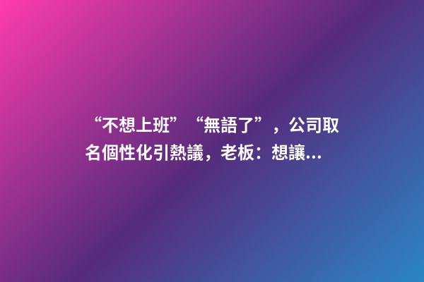 “不想上班”“無語了”，公司取名個性化引熱議，老板：想讓人一眼就記住-第1張-公司起名-玄機派