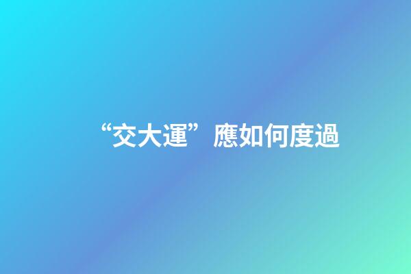 “交大運”應如何度過